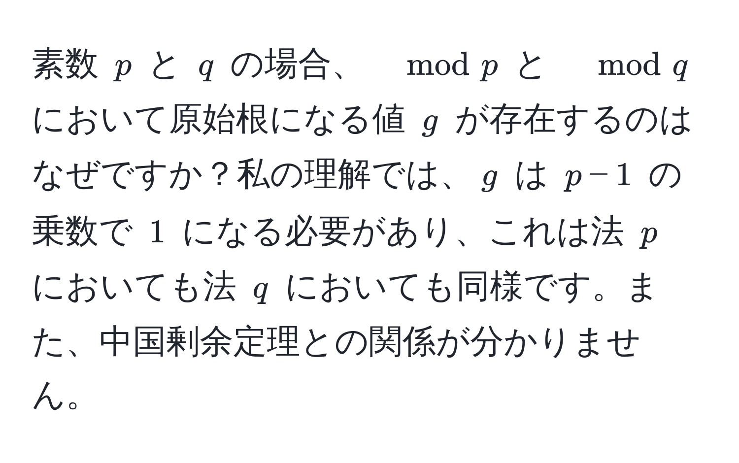 素数 $p$ と $q$ の場合、$ mod p $ と $ mod q $ において原始根になる値 $g$ が存在するのはなぜですか？私の理解では、$g$ は $p-1$ の乗数で $1$ になる必要があり、これは法 $p$ においても法 $q$ においても同様です。また、中国剰余定理との関係が分かりません。