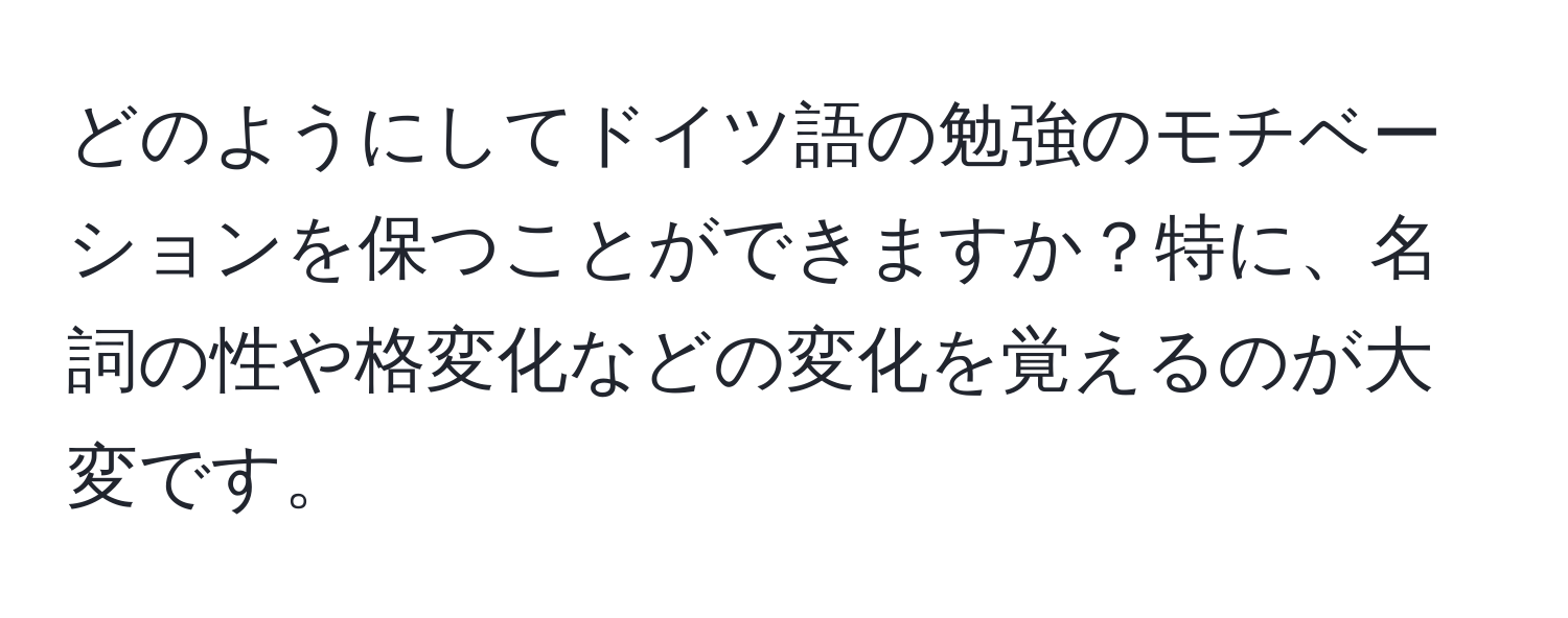 どのようにしてドイツ語の勉強のモチベーションを保つことができますか？特に、名詞の性や格変化などの変化を覚えるのが大変です。