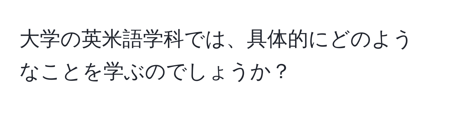 大学の英米語学科では、具体的にどのようなことを学ぶのでしょうか？