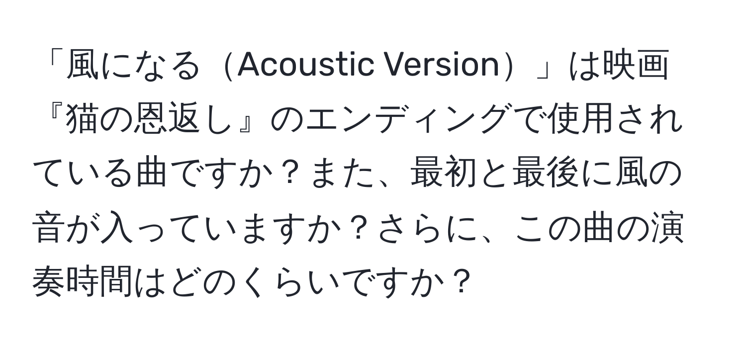 「風になるAcoustic Version」は映画『猫の恩返し』のエンディングで使用されている曲ですか？また、最初と最後に風の音が入っていますか？さらに、この曲の演奏時間はどのくらいですか？