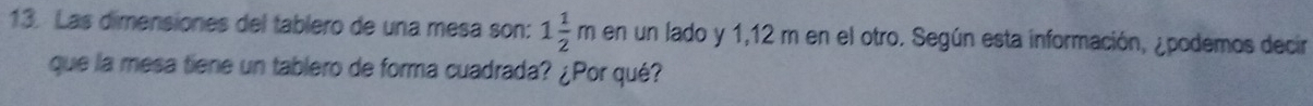 Las dimensiones del tablero de una mesa son: 1 1/2 m en un lado y 1,12 m en el otro. Según esta información, ¿podemos decir 
que la mesa tiene un tablero de forma cuadrada? ¿Por qué?