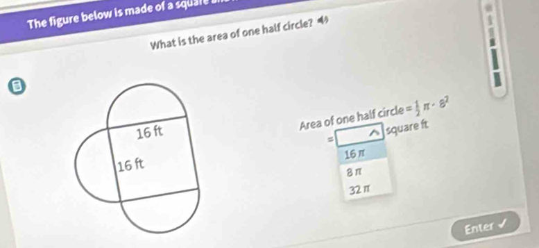 The figure below is made of a square i
What is the area of one half circle? “
Area of one half circle = 1/2 π · 8^2
= square ft
16π
8π
321
Enter