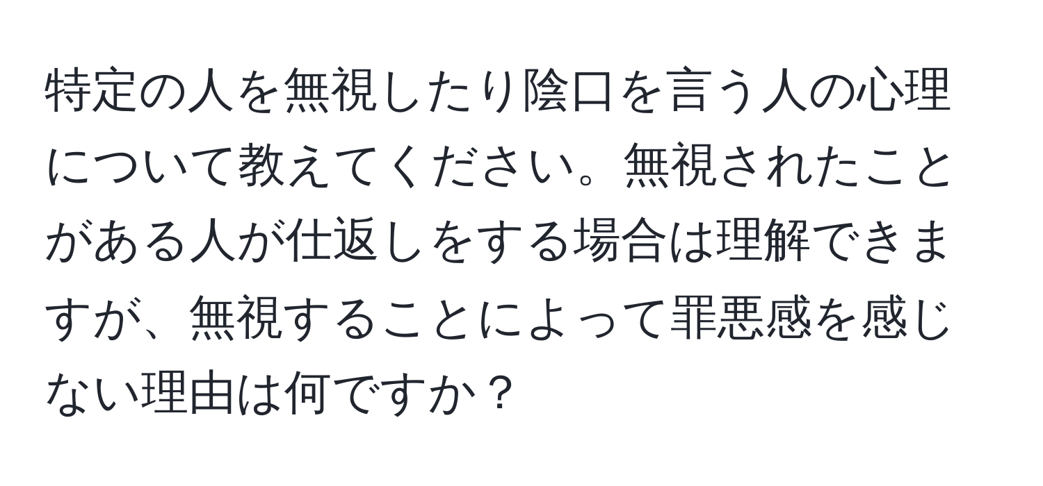 特定の人を無視したり陰口を言う人の心理について教えてください。無視されたことがある人が仕返しをする場合は理解できますが、無視することによって罪悪感を感じない理由は何ですか？