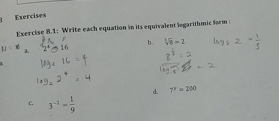 Exercises 
Exercise 8.1: Write each equation in its equivalent logarithmic form : 
b. sqrt[3](8)=2
a. 2^4θ 16
d. 7^y=200
C. 3^(-2)= 1/9 