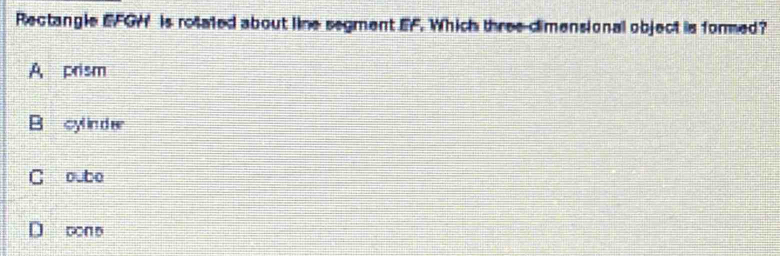 Rectangle EFGH ' is rotated about line segment EF. Which three dimensional object is formed?
A prism
B cyl in d er
C oube
D cn e