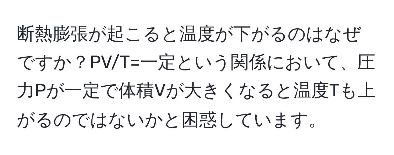 断熱膨張が起こると温度が下がるのはなぜですか？PV/T=一定という関係において、圧力Pが一定で体積Vが大きくなると温度Tも上がるのではないかと困惑しています。