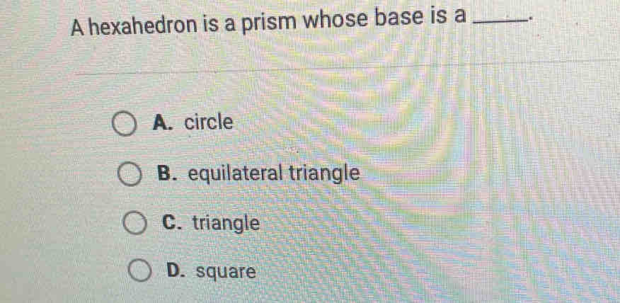 A hexahedron is a prism whose base is a _.
A. circle
B. equilateral triangle
C. triangle
D. square