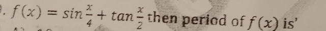 f(x)=sin  x/4 +tan  x/2  then period of f(x) is'
