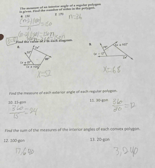 The measure of an interior angle of a regular polygon
is given. Find the number of sides in the polygon.
6. 150 z 170
Find the value of x in each diagram.
9 (x+10)^circ 
79°
(x-1)^circ 
2x°
Find the measure of each exterior angle of each regular polygon.
10. 15-gon 11. 30-gon
Find the sum of the measures of the interior angles of each convex polygon.
12. 100-gon 13. 20-gon