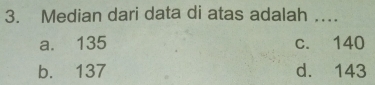 Median dari data di atas adalah ….
a. 135 c. 140
b. 137 d. 143