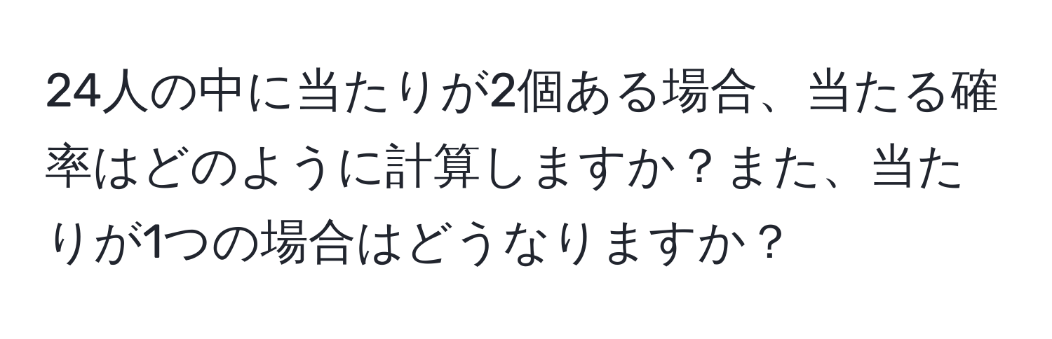 24人の中に当たりが2個ある場合、当たる確率はどのように計算しますか？また、当たりが1つの場合はどうなりますか？