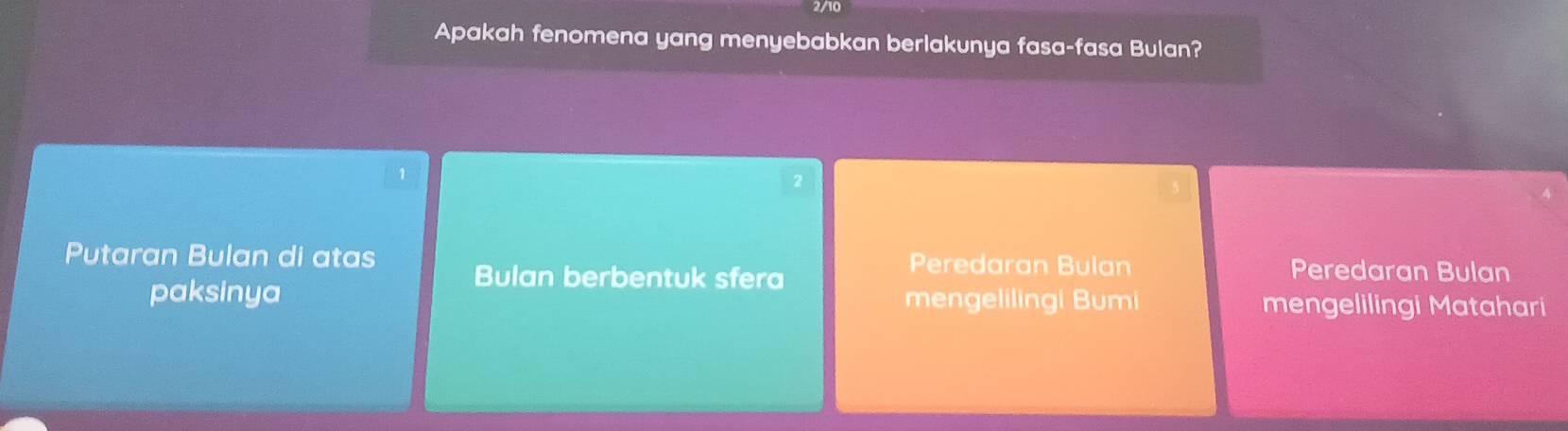 2/10
Apakah fenomena yang menyebabkan berlakunya fasa-fasa Bulan?
1
2
Putaran Bulan di atas Bulan berbentuk sfera
Peredaran Bulan Peredaran Bulan
paksinya mengelilingi Bumi mengelilingi Matahari