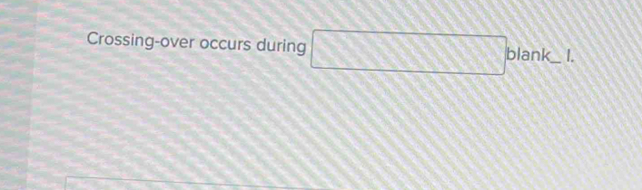 Crossing-over occurs during □ blank. = _ 1.