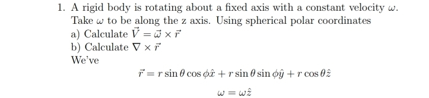 A rigid body is rotating about a fixed axis with a constant velocity w. 
Take ω to be along the z axis. Using spherical polar coordinates 
a) Calculate vector V=vector omega * vector r
b) Calculate V* vector r
We've
vector r=rsin θ cos phi hat x+rsin θ sin phi hat y+rcos θ hat z
omega =omega hat z