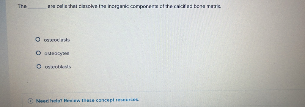 The_ are cells that dissolve the inorganic components of the calcified bone matrix.
osteoclasts
osteocytes
osteoblasts
Need help? Review these concept resources.