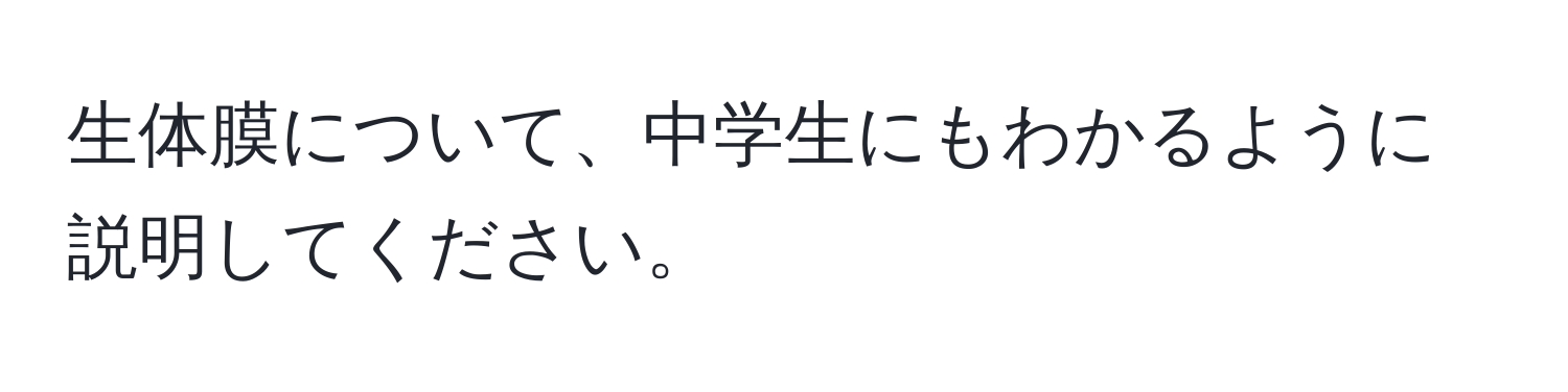 生体膜について、中学生にもわかるように説明してください。