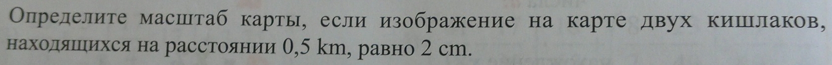 Олределите масштаб карты, если изображение на карте двух кишιлаков, 
находяеιихся на расстоянии 0,5 kт, равно 2 ст.