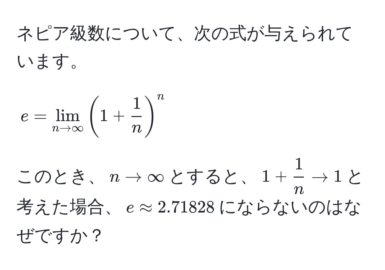 ネピア級数について、次の式が与えられています。  
[
e = lim_n to ∈fty (1 +  1/n )^n
]  
このとき、$n to ∈fty$とすると、$1 +  1/n  to 1$と考えた場合、$e approx 2.71828$にならないのはなぜですか？