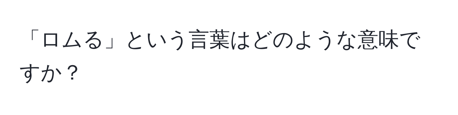 「ロムる」という言葉はどのような意味ですか？