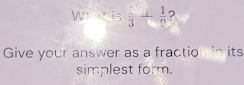 W 2 
Give your answer as a fractio in its 
simplest form.