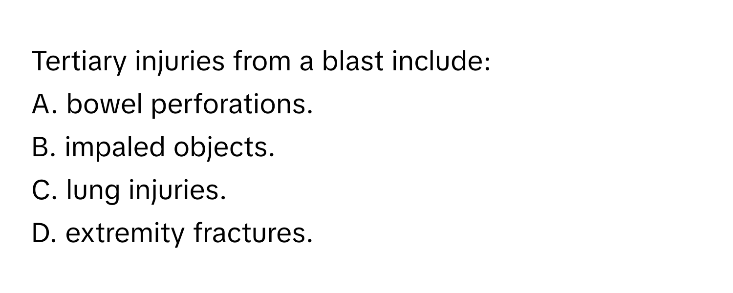 Tertiary injuries from a blast include:

A. bowel perforations.
B. impaled objects.
C. lung injuries.
D. extremity fractures.