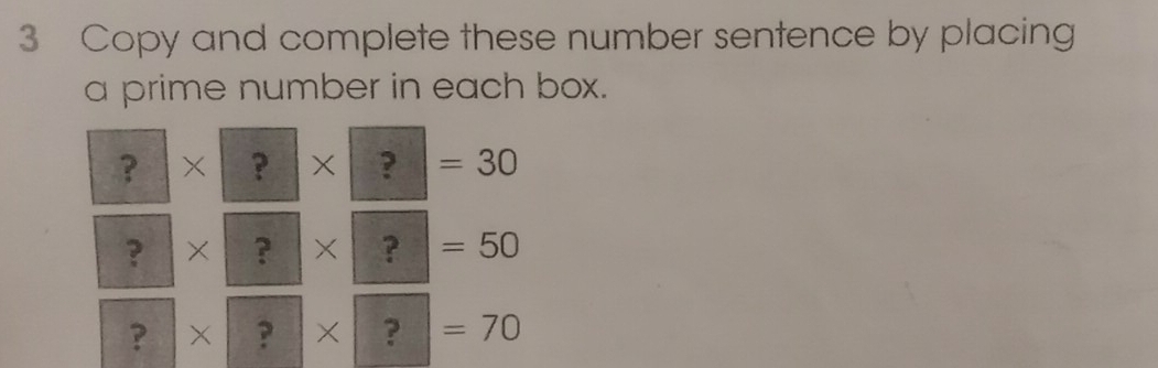 Copy and complete these number sentence by placing 
a prime number in each box.
?* ?* ?=30
? |* | 4° |> X ? | =50
? □ * □ * □ =70