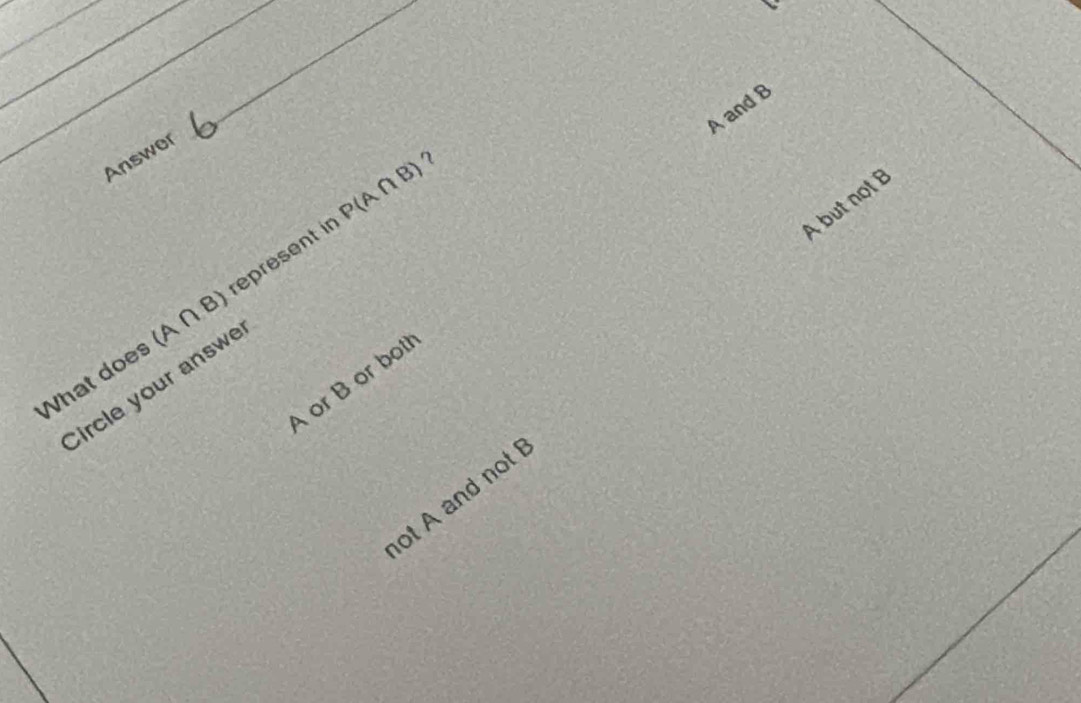 A and B
Answer
P(A∩ B) ？
A but not B
What does (A∩ B) represent in 
Circle your answe Aor B or bot 
ot A and not