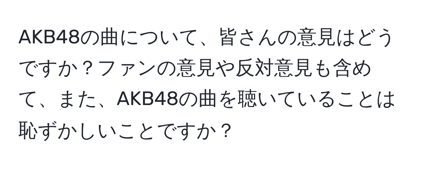 AKB48の曲について、皆さんの意見はどうですか？ファンの意見や反対意見も含めて、また、AKB48の曲を聴いていることは恥ずかしいことですか？