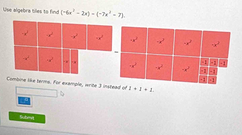 Use algebra tiles to find (-6x^2-2x)-(-7x^2-7).
-x^2 -x^2 -x^2 -x^2
-x^2
-x -x 
Combine like terms. For example, write 3 instead of 1+1+1.
a
Submit