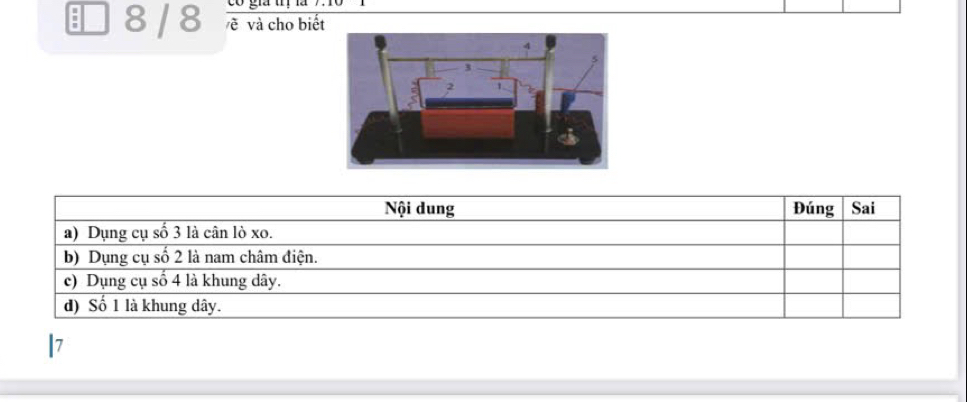 gia tị l 
B 8 / 8 ẽ và cho biết 
Nội dung Đúng Sai 
a) Dụng cụ số 3 là cân lò xo. 
b) Dụng cụ số 2 là nam châm điện. 
c) Dụng cụ số 4 là khung dây. 
d) Số 1 là khung dây. 
7