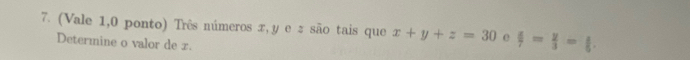 (Vale 1,0 ponto) Três números x, y e : são tais que x+y+z=30 e  4/7 = y/3 = 1/5 . 
Determine o valor de x.