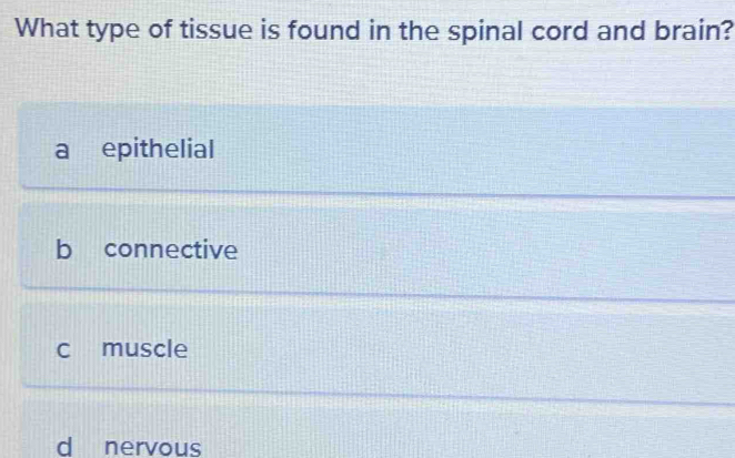 What type of tissue is found in the spinal cord and brain?
a epithelial
b connective
c muscle
d nervous