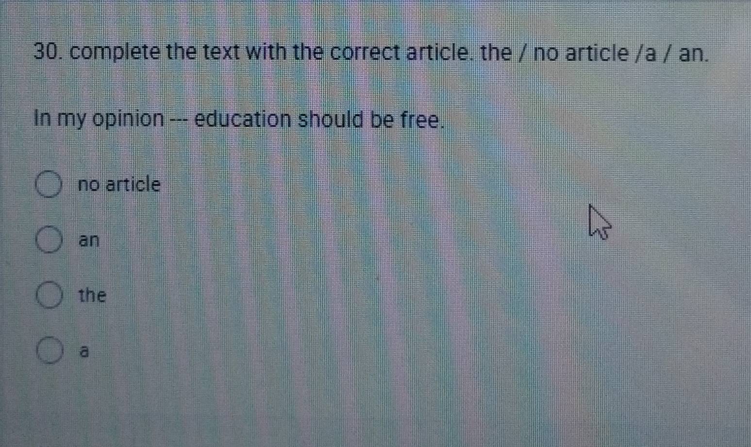 complete the text with the correct article. the / no article /a / an.
In my opinion --- education should be free.
no article
an
the
a