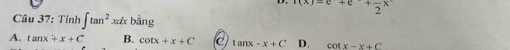 f(x)=e+e+frac 2x^2
Câu 37: Tính ∈t tan^2xdx bằng
A. tan x+x+C B. cot x+x+C C tan x-x+C D. cot x-x+C