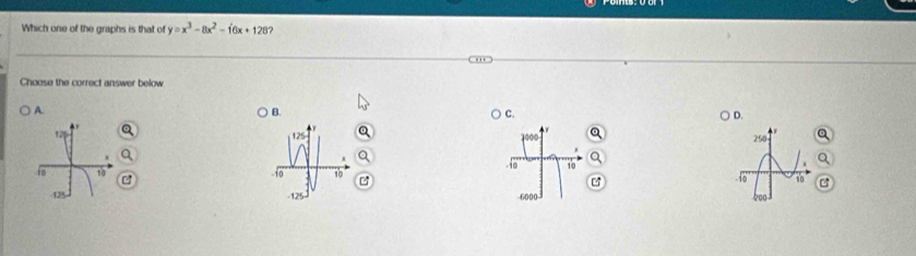 Which one of the graphs is that of y=x^3-8x^2-16x+128 7
Choose the correct answer below
A.
B.
C.
D.
125 2000 250. io 10
1o 10 -10 1o
-125 6000
200