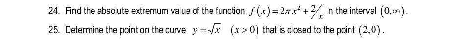 Find the absolute extremum value of the function f(x)=2π x^2+2/x in the interval (0,∈fty ). 
25. Determine the point on the curve y=sqrt(x)(x>0) that is closed to the point (2,0).