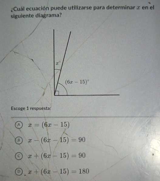 ¿Cuál ecuación puede utilizarse para determinar x en el
siguiente diagrama?
Escoge 1 respuesta:
A x=(6x-15)
x-(6x-15)=90
x+(6x-15)=90
D x+(6x-15)=180