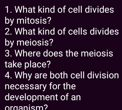 What kind of cell divides 
by mitosis? 
2. What kind of cells divides 
by meiosis? 
3. Where does the meiosis 
take place? 
4. Why are both cell division 
necessary for the 
development of an 
organism?