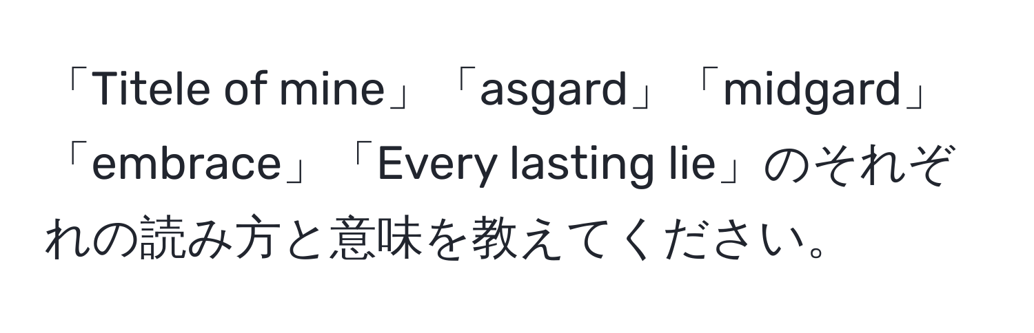 「Titele of mine」「asgard」「midgard」「embrace」「Every lasting lie」のそれぞれの読み方と意味を教えてください。