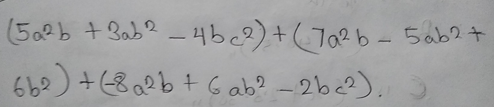 (5a^2b+3ab^2-4bc^2)+(7a^2b-5ab^2+
6b^2)+(-8a^2b+6ab^2-2bc^2).