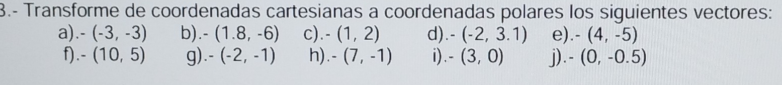 3.- Transforme de coordenadas cartesianas a coordenadas polares los siguientes vectores: 
a). -(-3,-3) b) -(1.8,-6) c). -(1,2) d) -(-2,3.1) e). -(4,-5)
f) . -(10,5) g) -(-2,-1) h) -(7,-1) i) . -(3,0) j). -(0,-0.5)