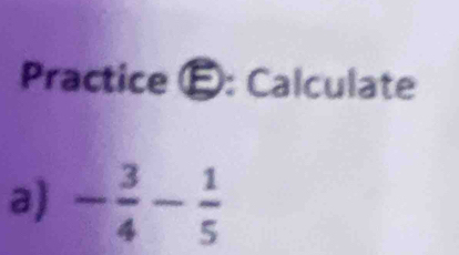 Practice É: Calculate 
a) - 3/4 - 1/5 