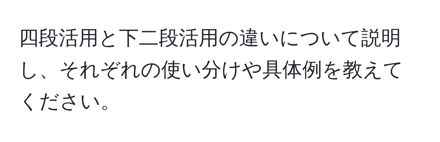 四段活用と下二段活用の違いについて説明し、それぞれの使い分けや具体例を教えてください。