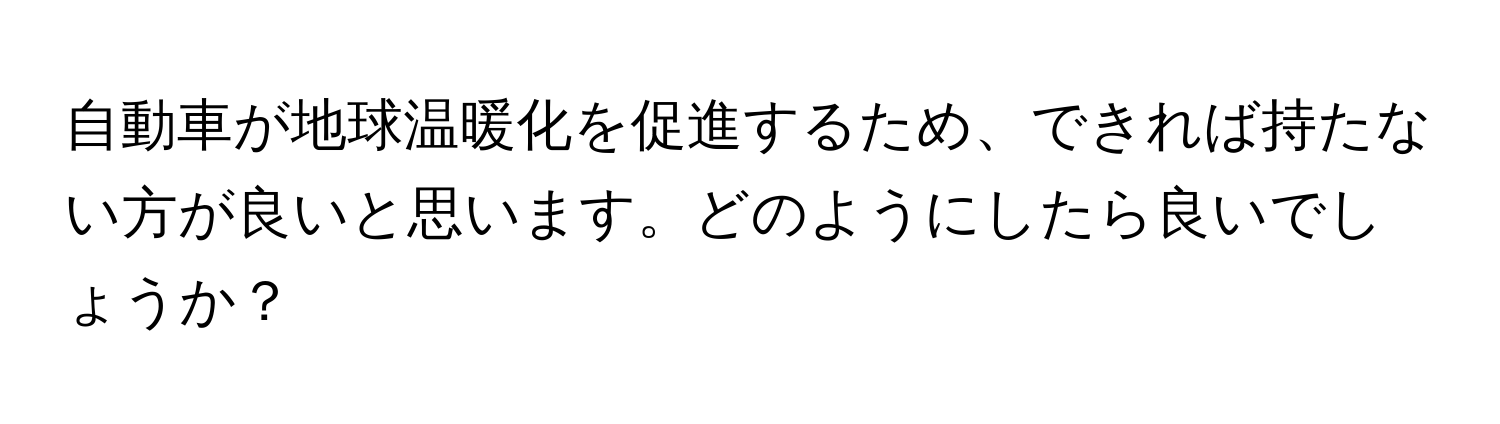 自動車が地球温暖化を促進するため、できれば持たない方が良いと思います。どのようにしたら良いでしょうか？