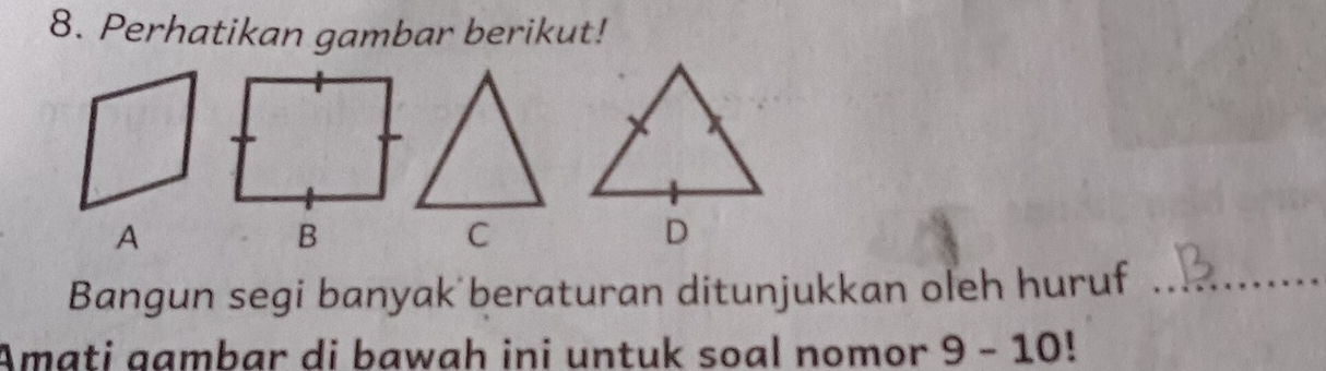 Perhatikan gambar berikut! 
A 
Bangun segi banyak beraturan ditunjukkan oleh huruf_ 
Amati gambar di bawah ini untuk soal nomor 9-10 1