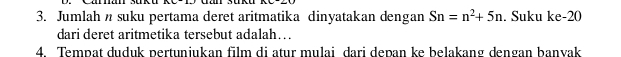 Jumlah suku pertama deret aritmatika dinyatakan dengan Sn=n^2+5n. Suku ke -20
dari deret aritmetika tersebut adalah… 
4. Tempat duduk pertuniukan film di atur mulai dari depan ke belakang dengan banvak