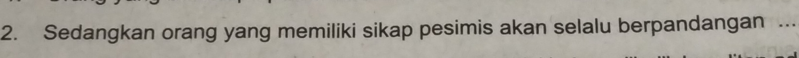 Sedangkan orang yang memiliki sikap pesimis akan selalu berpandangan .