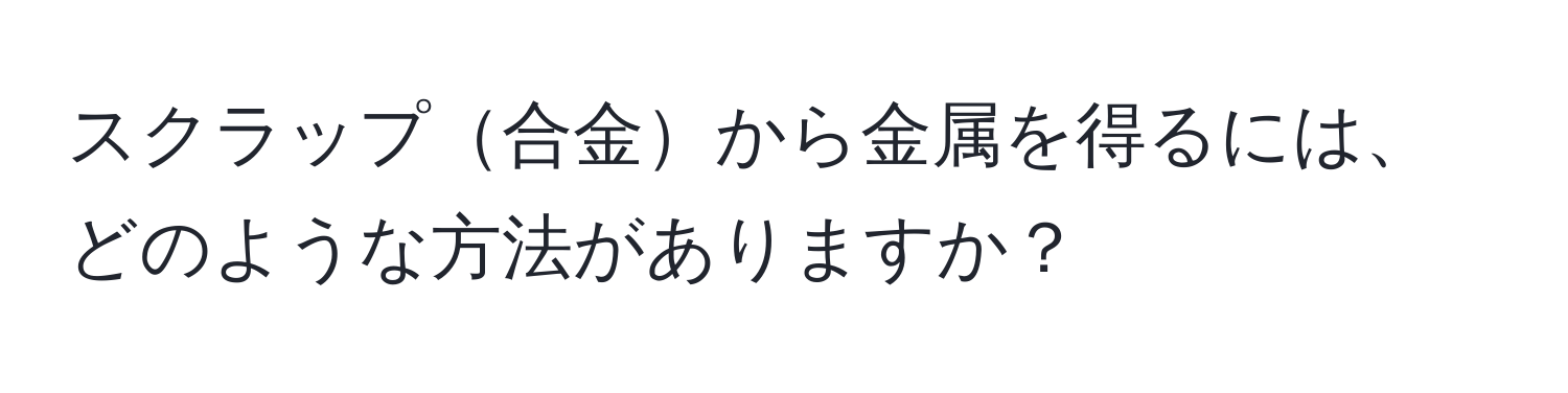 スクラップ合金から金属を得るには、どのような方法がありますか？