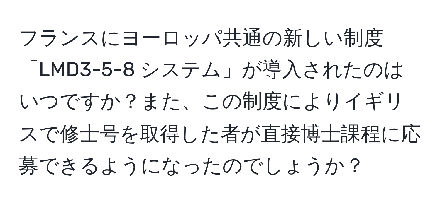 フランスにヨーロッパ共通の新しい制度 「LMD3-5-8 システム」が導入されたのはいつですか？また、この制度によりイギリスで修士号を取得した者が直接博士課程に応募できるようになったのでしょうか？