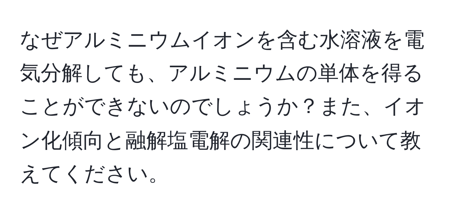 なぜアルミニウムイオンを含む水溶液を電気分解しても、アルミニウムの単体を得ることができないのでしょうか？また、イオン化傾向と融解塩電解の関連性について教えてください。